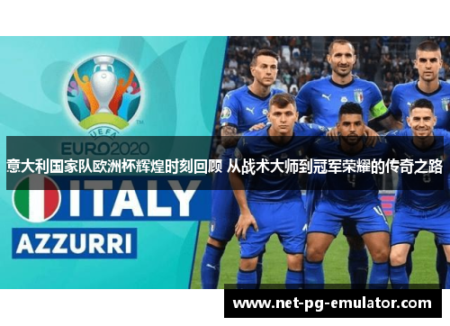 意大利国家队欧洲杯辉煌时刻回顾 从战术大师到冠军荣耀的传奇之路