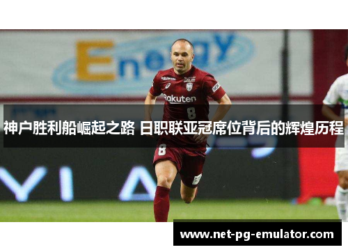 神户胜利船崛起之路 日职联亚冠席位背后的辉煌历程