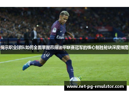 揭示职业球队如何全面掌握赢得法甲联赛冠军的核心制胜秘诀深度指南