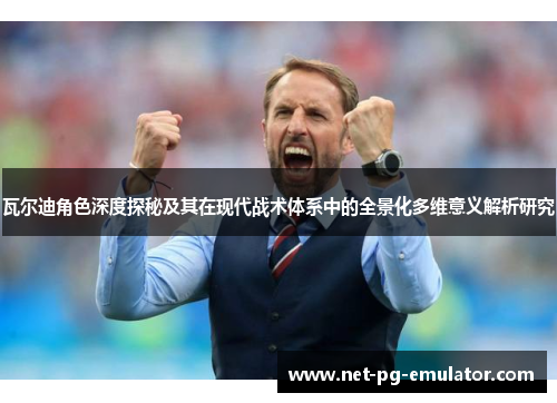 瓦尔迪角色深度探秘及其在现代战术体系中的全景化多维意义解析研究