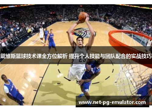 戴维斯篮球技术课全方位解析 提升个人技能与团队配合的实战技巧