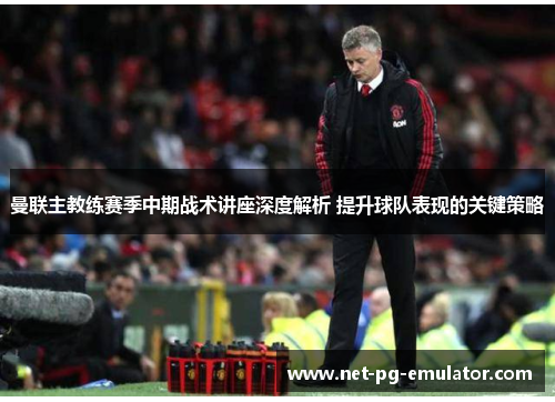 曼联主教练赛季中期战术讲座深度解析 提升球队表现的关键策略