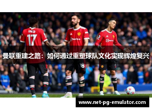 曼联重建之路：如何通过重塑球队文化实现辉煌复兴