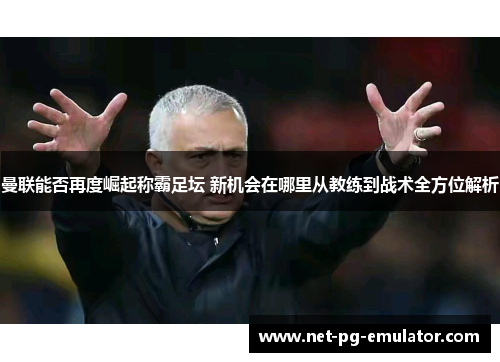 曼联能否再度崛起称霸足坛 新机会在哪里从教练到战术全方位解析