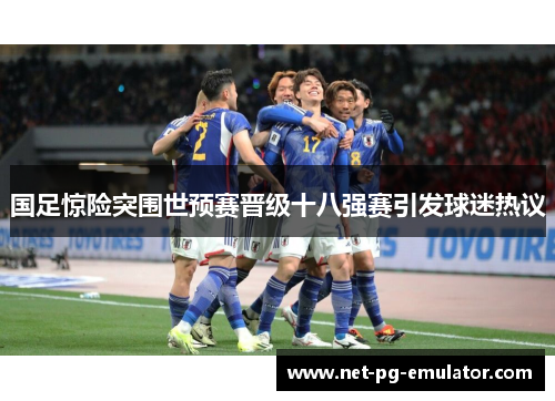 国足惊险突围世预赛晋级十八强赛引发球迷热议