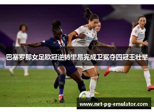 巴塞罗那女足欧冠逆转里昂完成卫冕夺四冠王壮举