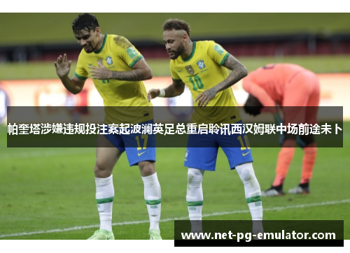 帕奎塔涉嫌违规投注案起波澜英足总重启聆讯西汉姆联中场前途未卜