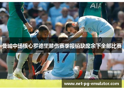 曼城中场核心罗德里膝伤赛季报销缺席余下全部比赛