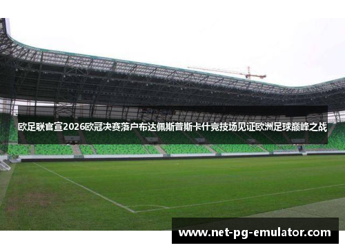 欧足联官宣2026欧冠决赛落户布达佩斯普斯卡什竞技场见证欧洲足球巅峰之战