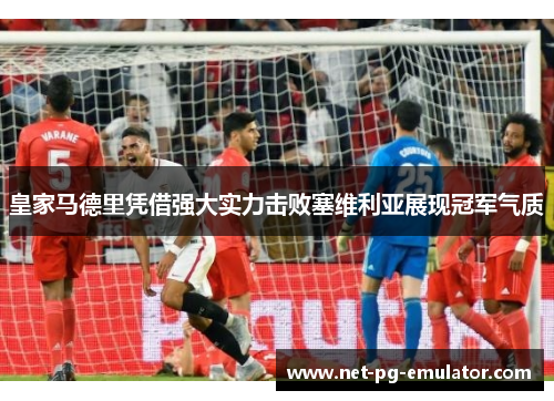 皇家马德里凭借强大实力击败塞维利亚展现冠军气质