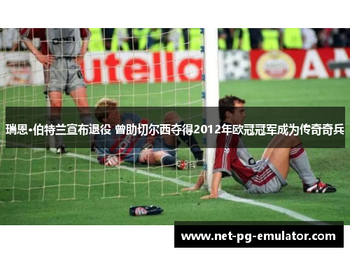 瑞恩·伯特兰宣布退役 曾助切尔西夺得2012年欧冠冠军成为传奇奇兵