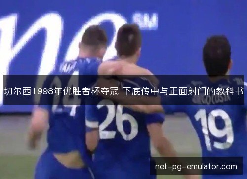 切尔西1998年优胜者杯夺冠 下底传中与正面射门的教科书